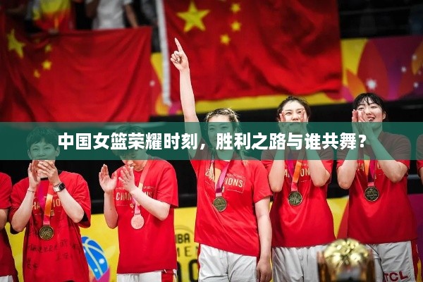 中國女籃榮耀時(shí)刻，勝利之路與誰共舞？