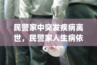 民警家中突發(fā)疾病離世，民警家人生病依然堅守崗位 
