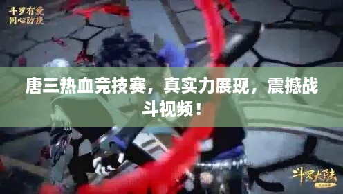 唐三熱血競(jìng)技賽，真實(shí)力展現(xiàn)，震撼戰(zhàn)斗視頻！