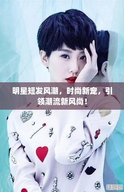 明星短發(fā)風(fēng)潮，時尚新寵，引領(lǐng)潮流新風(fēng)尚！