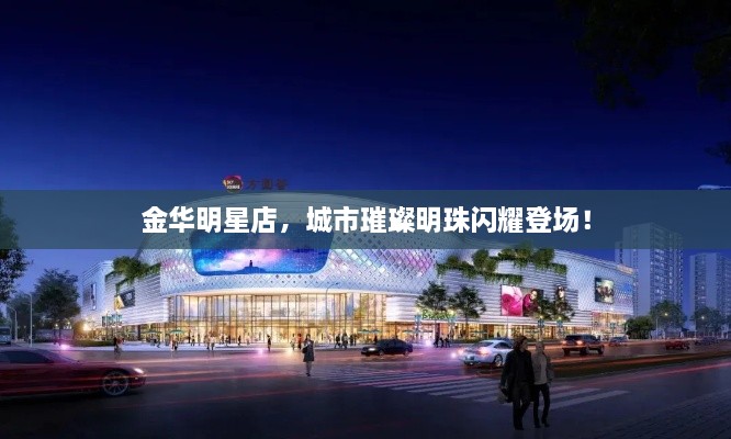 金華明星店，城市璀璨明珠閃耀登場(chǎng)！