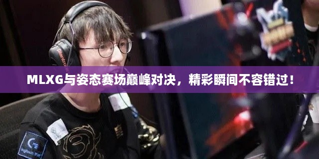 MLXG與姿態(tài)賽場巔峰對決，精彩瞬間不容錯過！