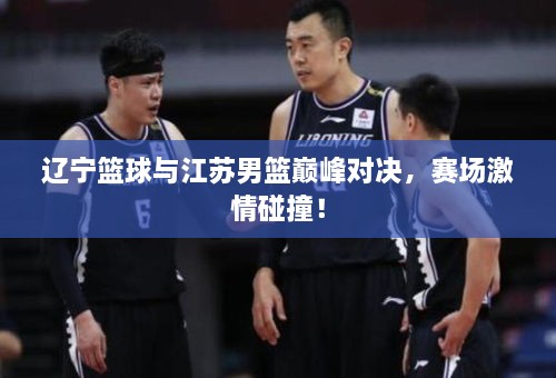 遼寧籃球與江蘇男籃巔峰對(duì)決，賽場(chǎng)激情碰撞！