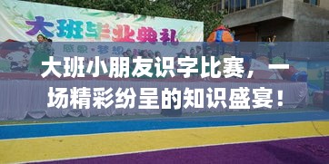 大班小朋友識字比賽，一場精彩紛呈的知識盛宴！