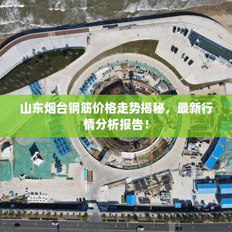 山東煙臺鋼筋價格走勢揭秘，最新行情分析報告！