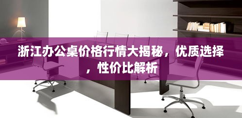 浙江辦公桌價格行情大揭秘，優(yōu)質(zhì)選擇，性價比解析