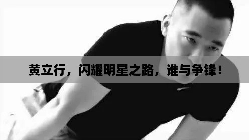 黃立行，閃耀明星之路，誰(shuí)與爭(zhēng)鋒！