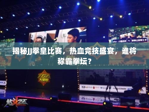 揭秘JJ拳皇比賽，熱血競(jìng)技盛宴，誰將稱霸拳壇？