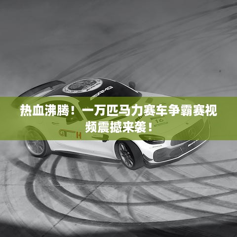 熱血沸騰！一萬匹馬力賽車爭霸賽視頻震撼來襲！