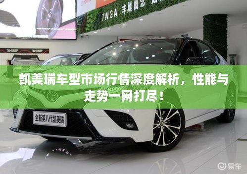 凱美瑞車型市場行情深度解析，性能與走勢一網(wǎng)打盡！