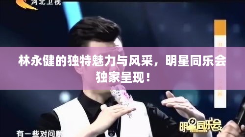 林永健的獨(dú)特魅力與風(fēng)采，明星同樂(lè)會(huì)獨(dú)家呈現(xiàn)！