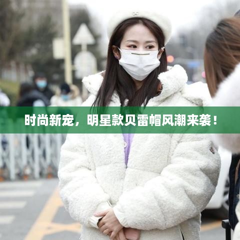 時(shí)尚新寵，明星款貝雷帽風(fēng)潮來(lái)襲！