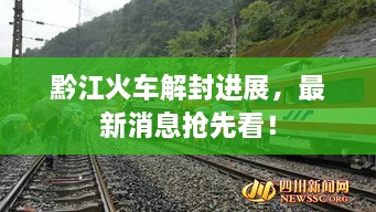 黔江火車解封進(jìn)展，最新消息搶先看！