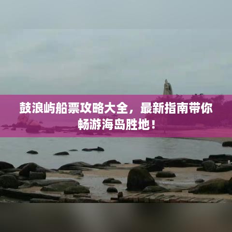 鼓浪嶼船票攻略大全，最新指南帶你暢游海島勝地！