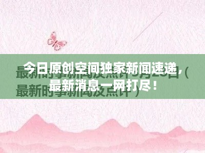 今日原創(chuàng)空間獨(dú)家新聞速遞，最新消息一網(wǎng)打盡！
