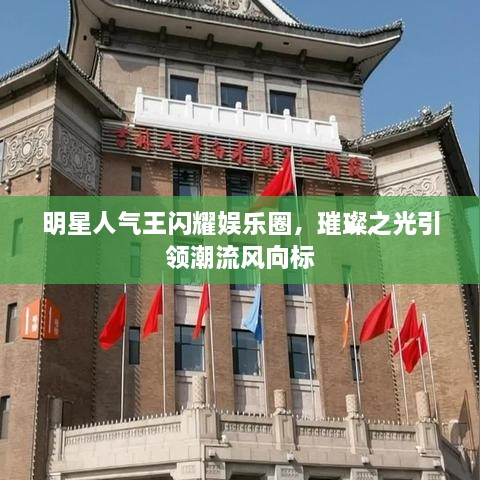 明星人氣王閃耀娛樂(lè)圈，璀璨之光引領(lǐng)潮流風(fēng)向標(biāo)