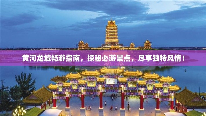 黃河龍城暢游指南，探秘必游景點，盡享獨特風情！