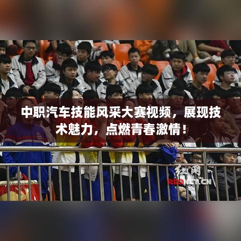中職汽車技能風(fēng)采大賽視頻，展現(xiàn)技術(shù)魅力，點燃青春激情！