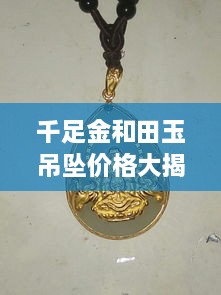 千足金和田玉吊墜價格大揭秘，最新行情解析，讓您輕松選購！