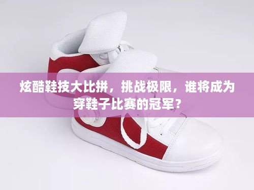 炫酷鞋技大比拼，挑戰(zhàn)極限，誰將成為穿鞋子比賽的冠軍？