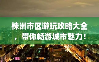 株洲市區(qū)游玩攻略大全，帶你暢游城市魅力！