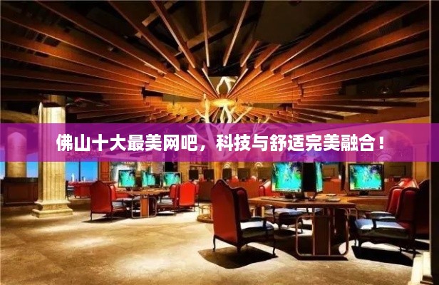 佛山十大最美網(wǎng)吧，科技與舒適完美融合！