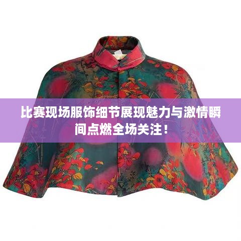 比賽現(xiàn)場服飾細節(jié)展現(xiàn)魅力與激情瞬間點燃全場關(guān)注！