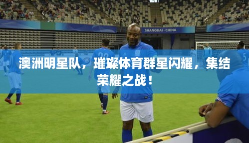 澳洲明星隊，璀璨體育群星閃耀，集結榮耀之戰(zhàn)！