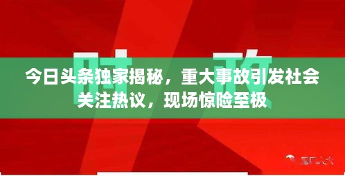 今日頭條獨家揭秘，重大事故引發(fā)社會關(guān)注熱議，現(xiàn)場驚險至極