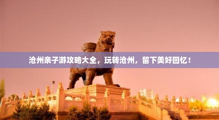 滄州親子游攻略大全，玩轉(zhuǎn)滄州，留下美好回憶！