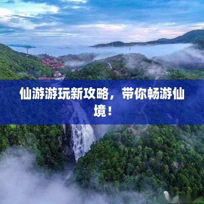 仙游游玩新攻略，帶你暢游仙境！