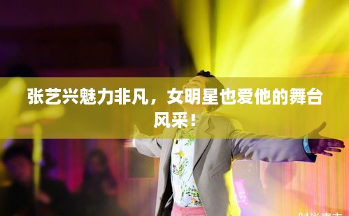 張藝興魅力非凡，女明星也愛他的舞臺(tái)風(fēng)采！