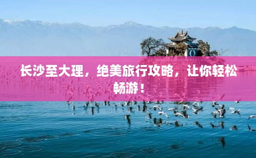 長沙至大理，絕美旅行攻略，讓你輕松暢游！