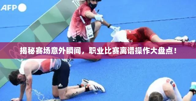 揭秘賽場意外瞬間，職業(yè)比賽離譜操作大盤點(diǎn)！
