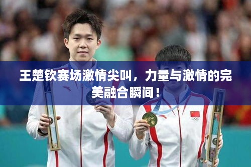 王楚欽賽場激情尖叫，力量與激情的完美融合瞬間！