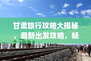 甘肅旅行攻略大揭秘，最新出發(fā)攻略，暢游絲路之旅！