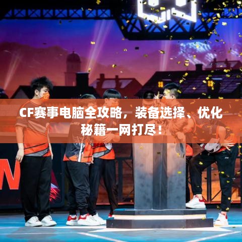 CF賽事電腦全攻略，裝備選擇、優(yōu)化秘籍一網(wǎng)打盡！