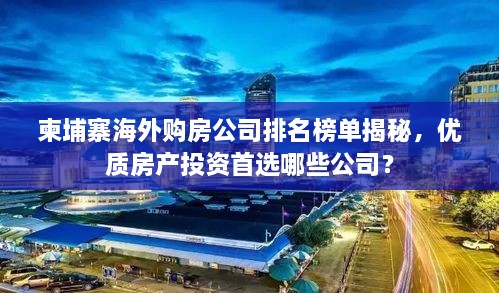 柬埔寨海外購房公司排名榜單揭秘，優(yōu)質(zhì)房產(chǎn)投資首選哪些公司？