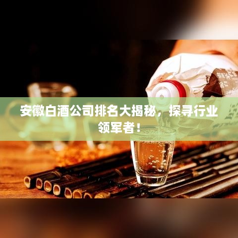 安徽白酒公司排名大揭秘，探尋行業(yè)領(lǐng)軍者！