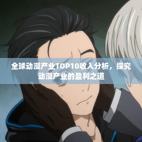 全球動漫產(chǎn)業(yè)TOP10收入分析，探究動漫產(chǎn)業(yè)的盈利之道