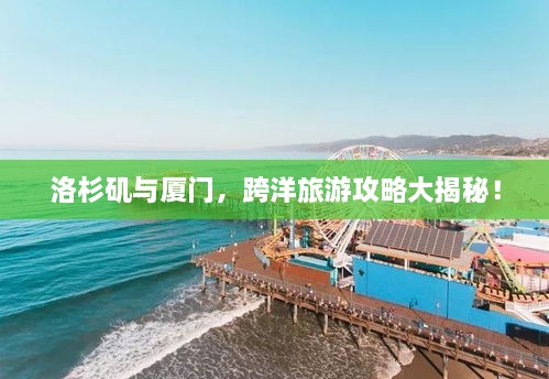 洛杉磯與廈門，跨洋旅游攻略大揭秘！