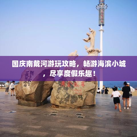 國(guó)慶南戴河游玩攻略，暢游海濱小城，盡享度假樂趣！
