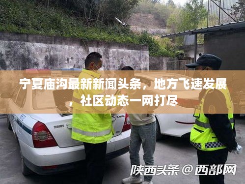 寧夏廟溝最新新聞?lì)^條，地方飛速發(fā)展，社區(qū)動(dòng)態(tài)一網(wǎng)打盡
