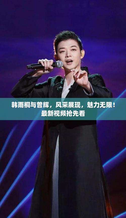 韓雨桐與曾輝，風(fēng)采展現(xiàn)，魅力無限！最新視頻搶先看