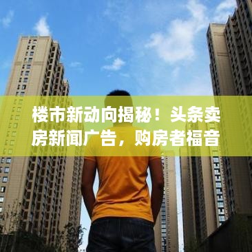 樓市新動(dòng)向揭秘！頭條賣房新聞廣告，購房者福音來襲！