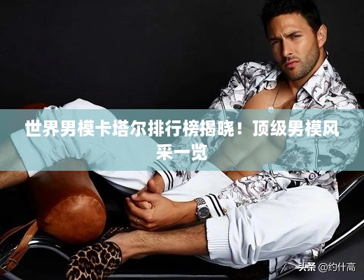 世界男模卡塔爾排行榜揭曉！頂級男模風(fēng)采一覽