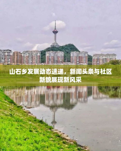 山石鄉(xiāng)發(fā)展動(dòng)態(tài)速遞，新聞?lì)^條與社區(qū)新貌展現(xiàn)新風(fēng)采