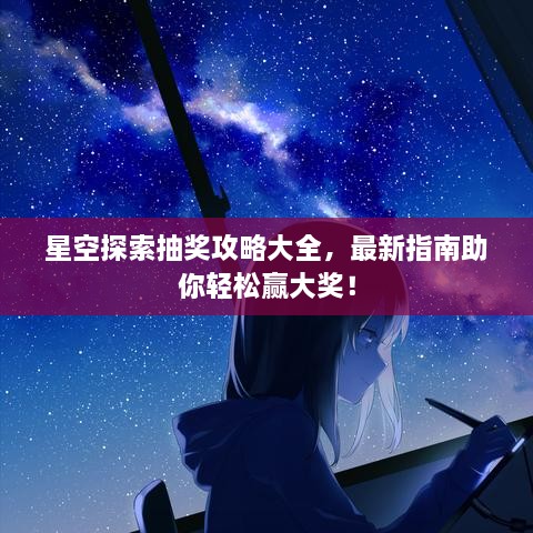 星空探索抽獎(jiǎng)攻略大全，最新指南助你輕松贏大獎(jiǎng)！