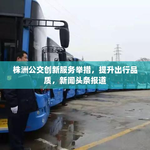 株洲公交創(chuàng)新服務(wù)舉措，提升出行品質(zhì)，新聞?lì)^條報(bào)道