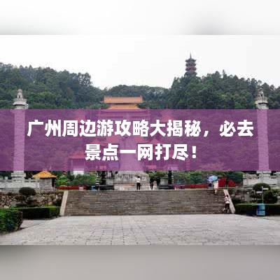 廣州周邊游攻略大揭秘，必去景點(diǎn)一網(wǎng)打盡！